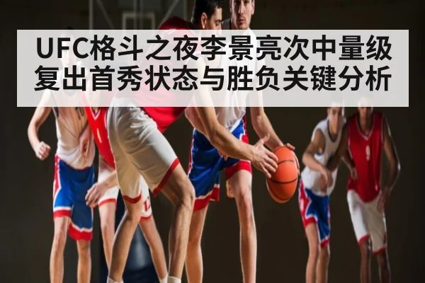 UFC格斗之夜李景亮次中量级复出首秀状态与胜负关键分析