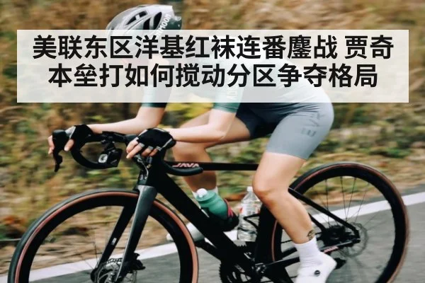 美联东区洋基红袜连番鏖战 贾奇本垒打如何搅动分区争夺格局