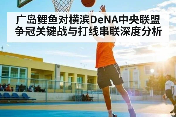 广岛鲤鱼对横滨DeNA中央联盟争冠关键战与打线串联深度分析