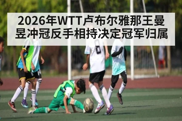 2026年WTT卢布尔雅那王曼昱冲冠反手相持决定冠军归属