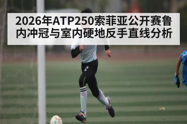 2026年ATP250索菲亚公开赛鲁内冲冠与室内硬地反手直线分析
